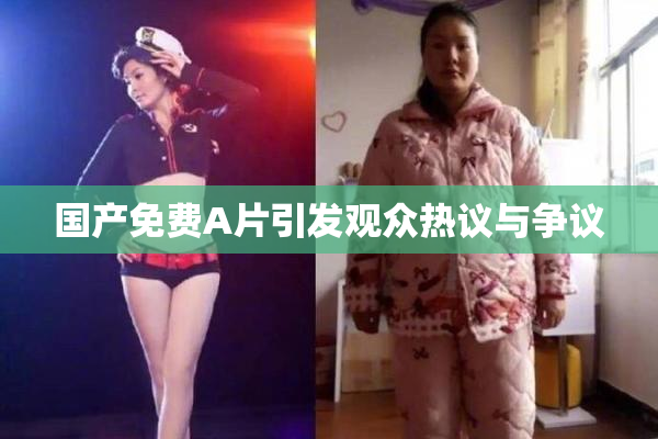 国产免费A片引发观众热议与争议