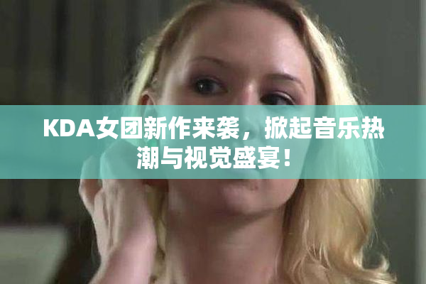 KDA女团新作来袭，掀起音乐热潮与视觉盛宴！
