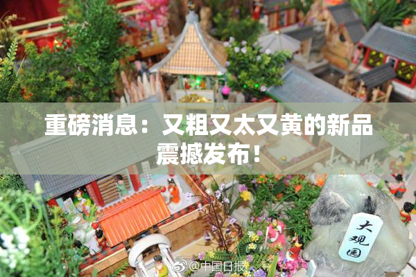 重磅消息：又粗又太又黄的新品震撼发布！