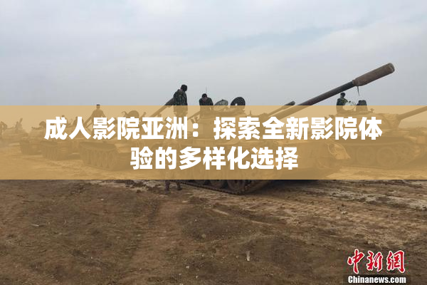 成人影院亚洲：探索全新影院体验的多样化选择