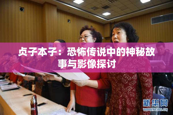 贞子本子：恐怖传说中的神秘故事与影像探讨