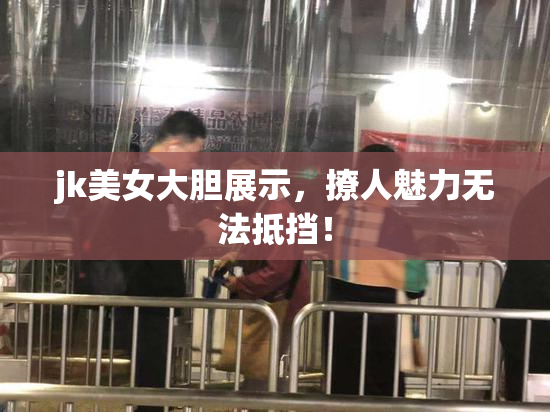 jk美女大胆展示，撩人魅力无法抵挡！