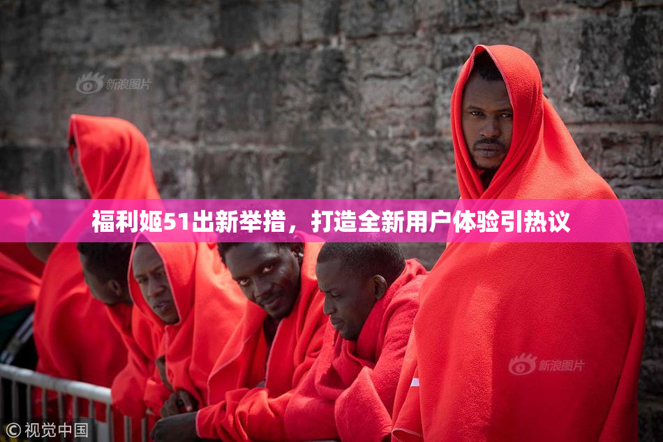福利姬51出新举措，打造全新用户体验引热议