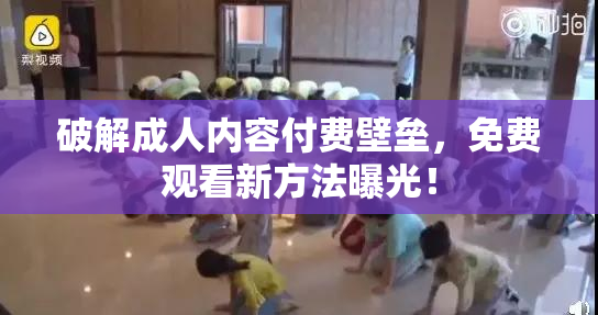 破解成人内容付费壁垒，免费观看新方法曝光！