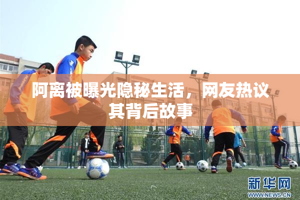 阿离被曝光隐秘生活，网友热议其背后故事