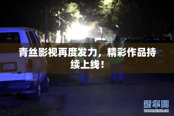 青丝影视再度发力，精彩作品持续上线！
