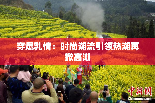 穿爆乳情：时尚潮流引领热潮再掀高潮