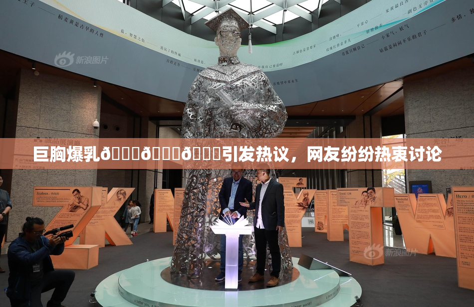 巨胸爆乳🔞🔞🔞引发热议，网友纷纷热衷讨论