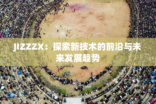 JIZZZX：探索新技术的前沿与未来发展趋势
