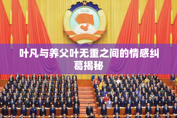 叶凡与养父叶无重之间的情感纠葛揭秘