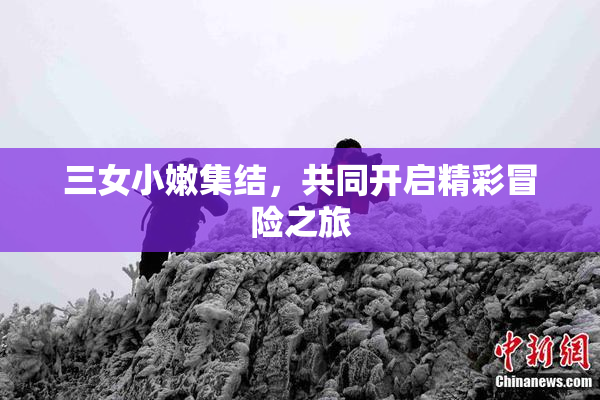 三女小嫩集结，共同开启精彩冒险之旅