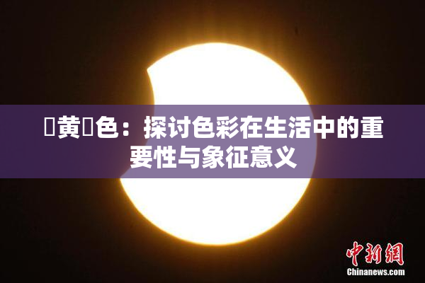 ✿黄✿色：探讨色彩在生活中的重要性与象征意义