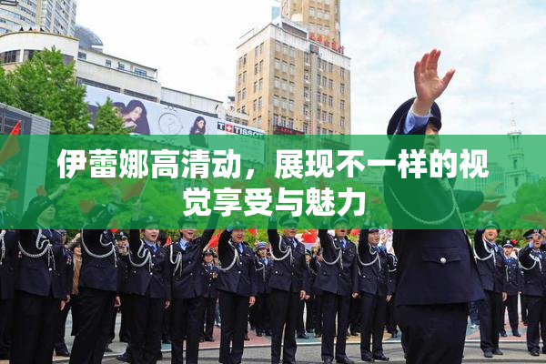 伊蕾娜高清动，展现不一样的视觉享受与魅力