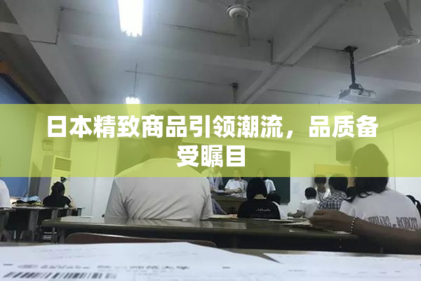 日本精致商品引领潮流，品质备受瞩目