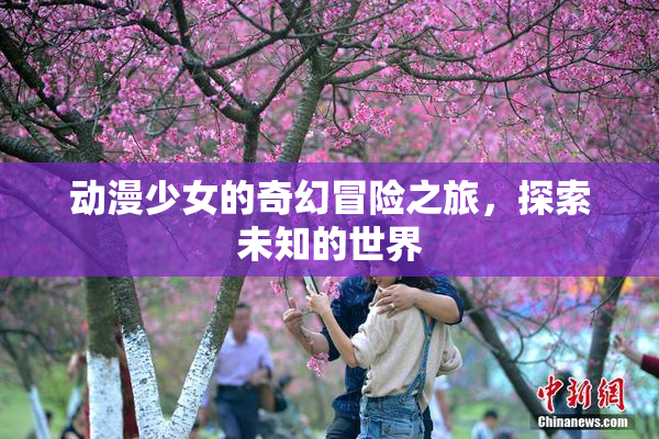 动漫少女的奇幻冒险之旅，探索未知的世界