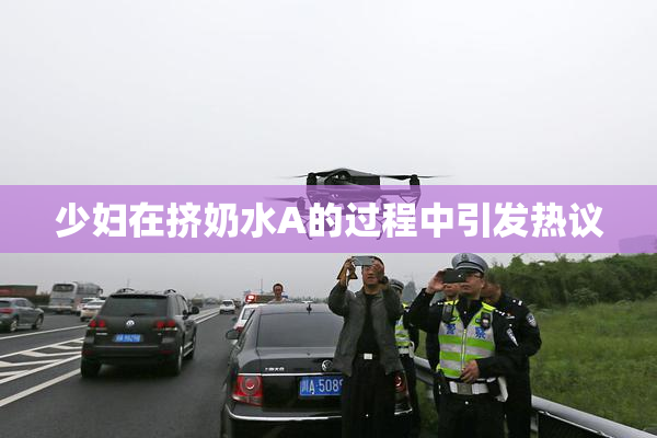 少妇在挤奶水A的过程中引发热议