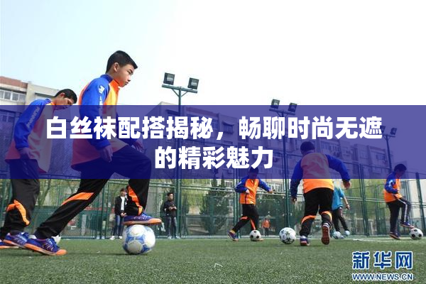 白丝袜配搭揭秘，畅聊时尚无遮的精彩魅力