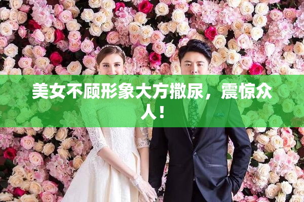 美女不顾形象大方撒尿，震惊众人！