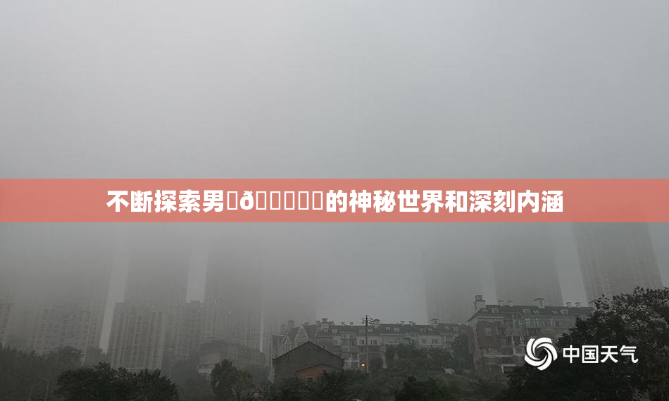 不断探索男‌🍌❌‌的神秘世界和深刻内涵