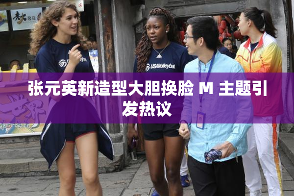 张元英新造型大胆换脸 M 主题引发热议
