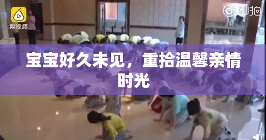 宝宝好久未见，重拾温馨亲情时光