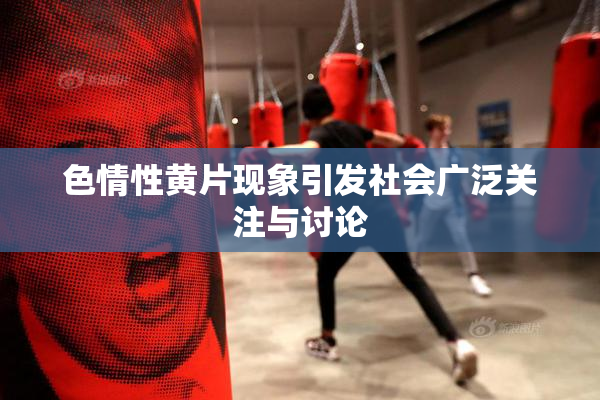 色情性黄片现象引发社会广泛关注与讨论