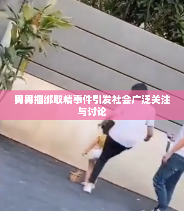 男男捆绑取精事件引发社会广泛关注与讨论