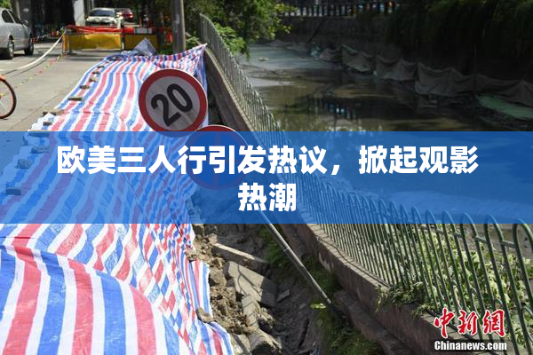 欧美三人行引发热议，掀起观影热潮
