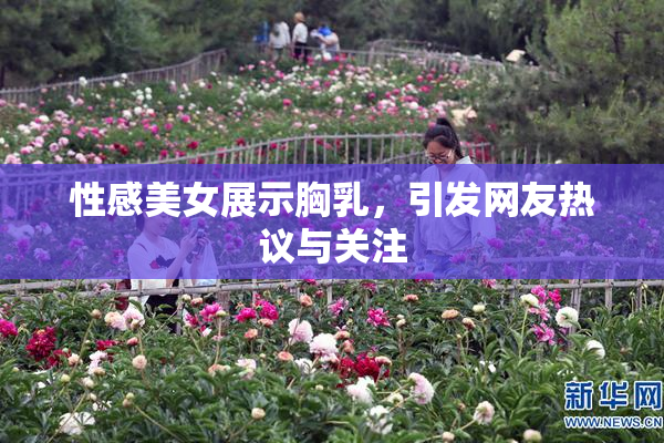 性感美女展示胸乳，引发网友热议与关注