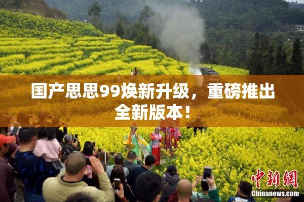 国产思思99焕新升级，重磅推出全新版本！