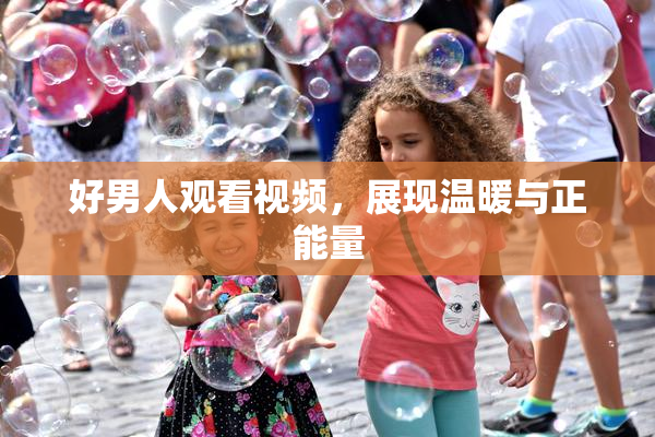 好男人观看视频，展现温暖与正能量