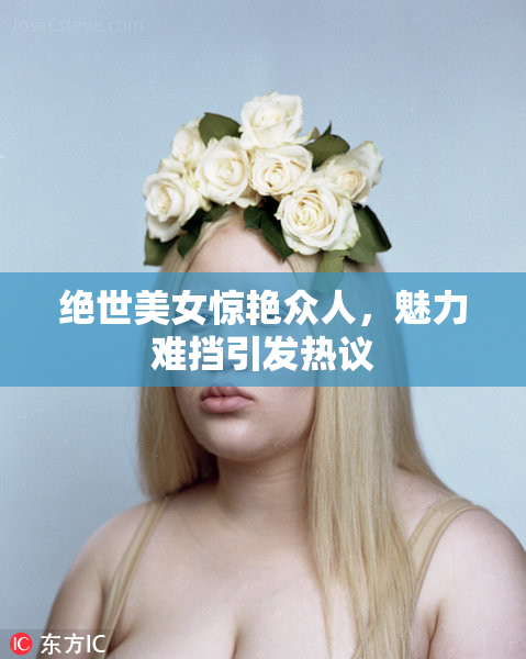 绝世美女惊艳众人，魅力难挡引发热议