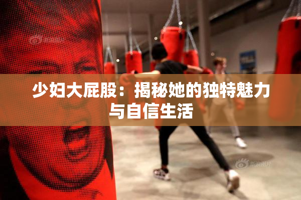 少妇大屁股：揭秘她的独特魅力与自信生活