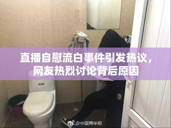 直播自慰流白事件引发热议，网友热烈讨论背后原因