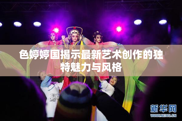 色婷婷国揭示最新艺术创作的独特魅力与风格