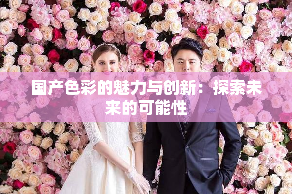 国产色彩的魅力与创新：探索未来的可能性