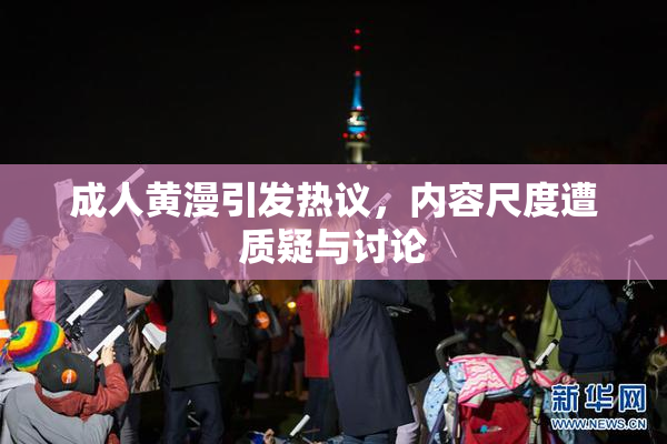 成人黄漫引发热议，内容尺度遭质疑与讨论