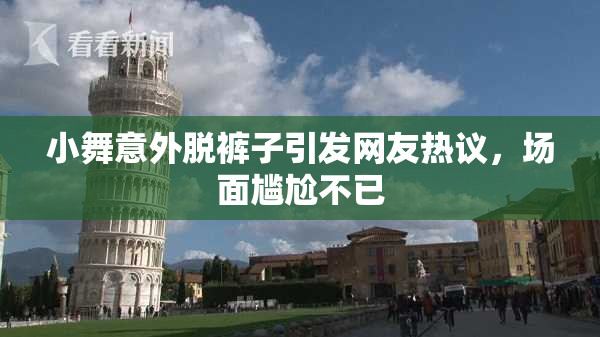 小舞意外脱裤子引发网友热议，场面尴尬不已