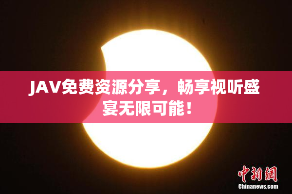 JAV免费资源分享，畅享视听盛宴无限可能！