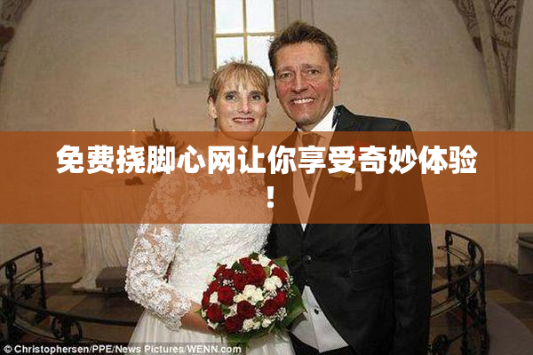 免费挠脚心网让你享受奇妙体验！