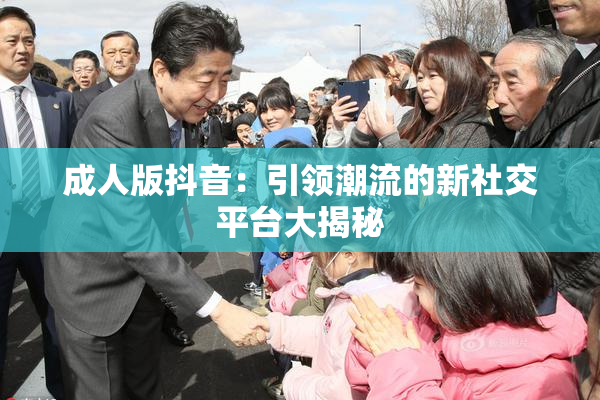 成人版抖音：引领潮流的新社交平台大揭秘