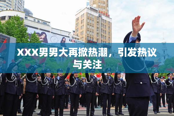 XXX男男大再掀热潮，引发热议与关注