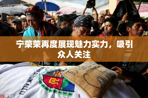 宁荣荣再度展现魅力实力，吸引众人关注