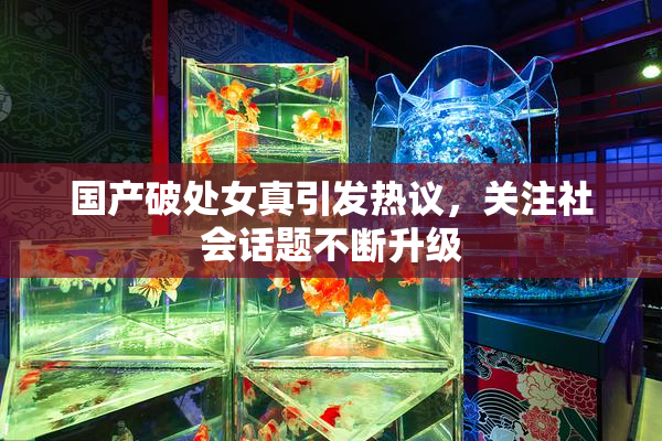 国产破处女真引发热议，关注社会话题不断升级
