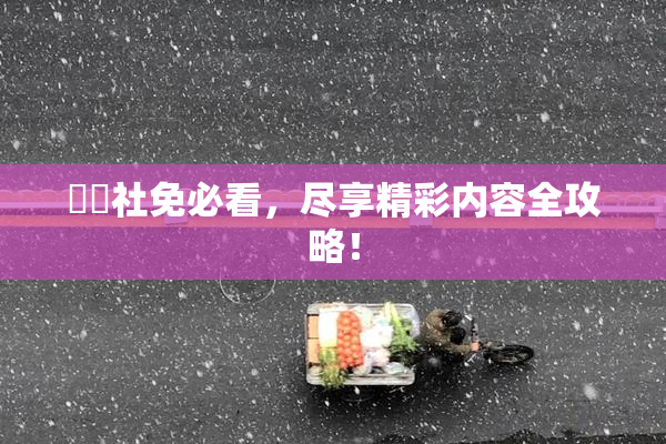 擼擼社免必看，尽享精彩内容全攻略！