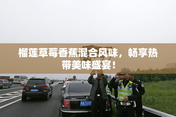 榴莲草莓香蕉混合风味，畅享热带美味盛宴！