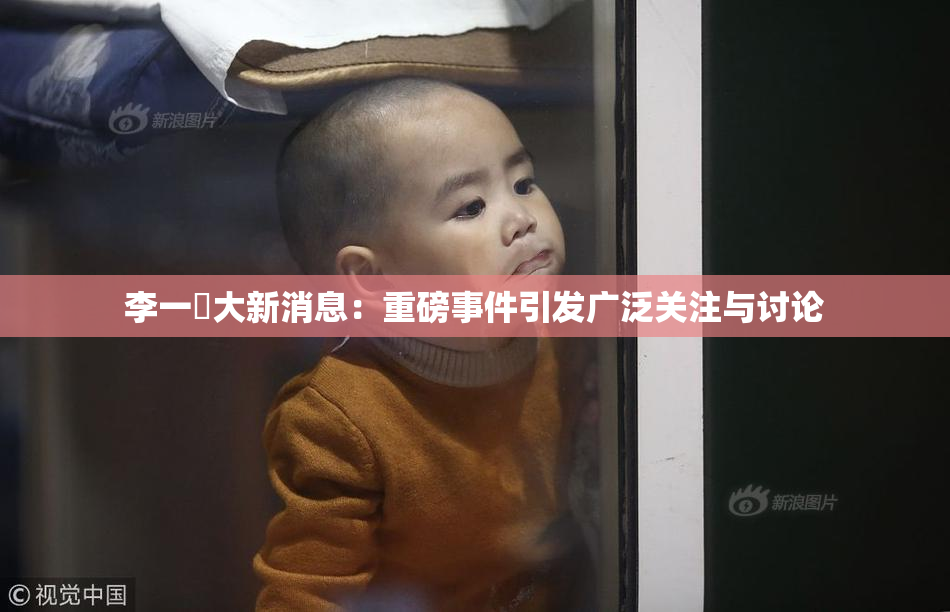 李一挏大新消息：重磅事件引发广泛关注与讨论