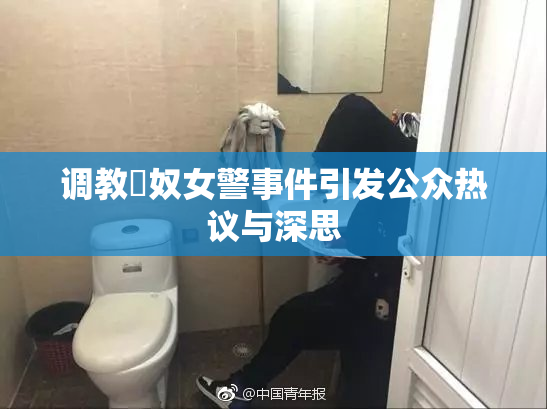 调教婬奴女警事件引发公众热议与深思
