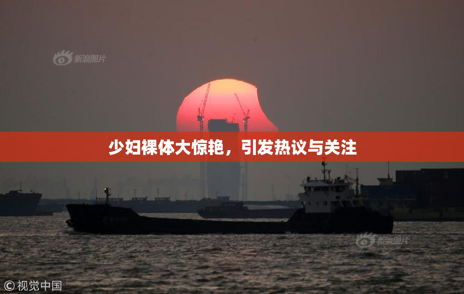 少妇裸体大惊艳，引发热议与关注