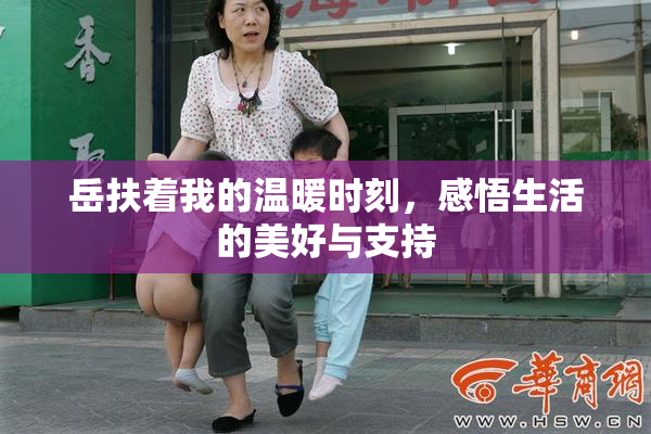 岳扶着我的温暖时刻，感悟生活的美好与支持